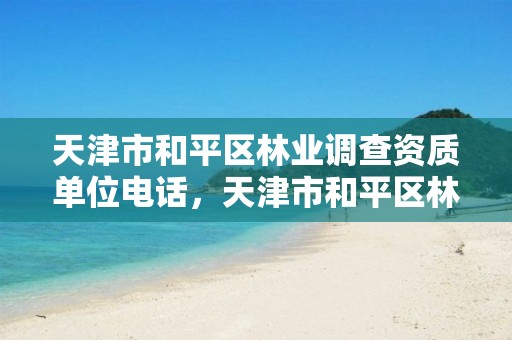 天津市和平区林业调查资质单位电话，天津市和平区林业调查资质单位电话是多少