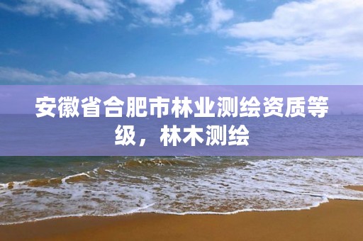 安徽省合肥市林业测绘资质等级,林木测绘
