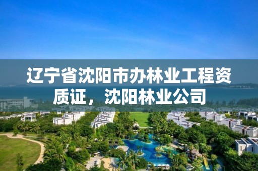 辽宁省沈阳市办林业工程资质证，沈阳林业公司