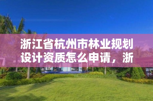 浙江省杭州市林业规划设计资质怎么申请,浙江林业规划公司