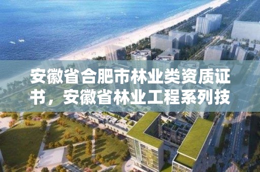 安徽省合肥市林业类资质证书，安徽省林业工程系列技术资格评审标准条件