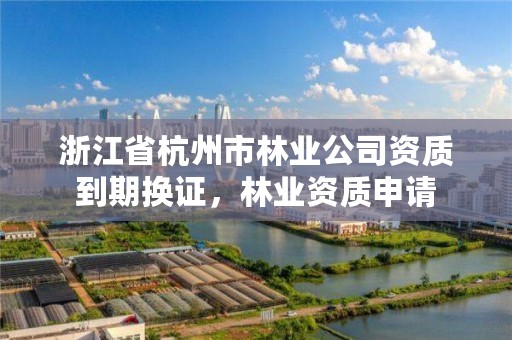 浙江省杭州市林业公司资质到期换证,林业资质申请