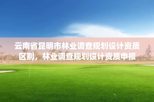 云南省昆明市林业调查规划设计资质区别，林业调查规划设计资质申报