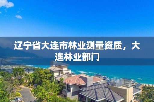 辽宁省大连市林业测量资质，大连林业部门