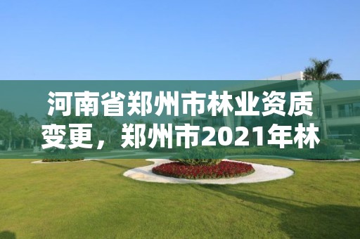 河南省郑州市林业资质变更，郑州市2021年林业生态建设工作实施方案