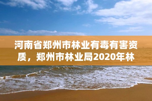 河南省郑州市林业有毒有害资质,郑州市林业局2020年林业产业项目