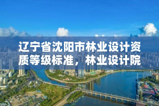 辽宁省沈阳市林业设计资质等级标准，林业设计院是什么单位