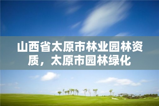 山西省太原市林业园林资质,太原市园林绿化