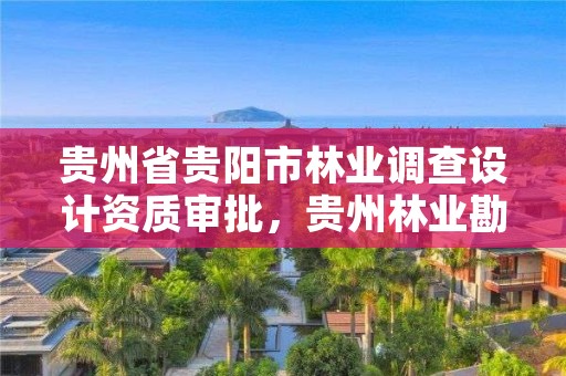 贵州省贵阳市林业调查设计资质审批，贵州林业勘察设计有限公司是国有还是私有