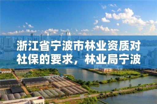 浙江省宁波市林业资质对社保的要求，林业局宁波林业学校