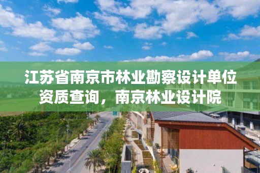 江苏省南京市林业勘察设计单位资质查询，南京林业设计院