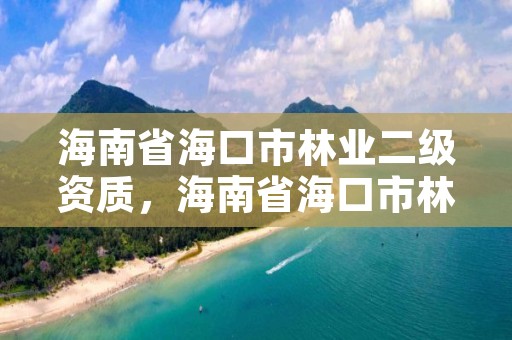 海南省海口市林业二级资质,海南省海口市林业二级资质企业名单
