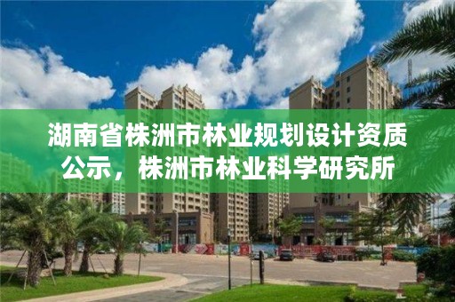 湖南省株洲市林业规划设计资质公示,株洲市林业科学研究所