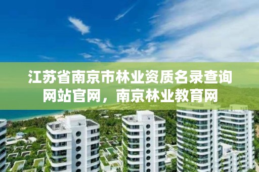 江苏省南京市林业资质名录查询网站官网,南京林业教育网