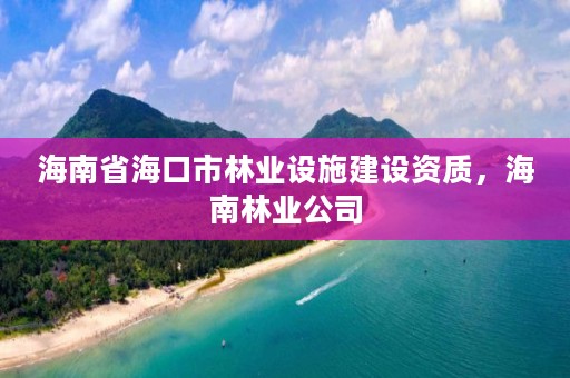 海南省海口市林业设施建设资质,海南林业公司