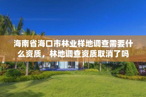 海南省海口市林业样地调查需要什么资质,林地调查资质取消了吗