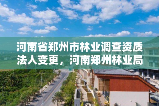 河南省郑州市林业调查资质法人变更，河南郑州林业局