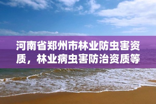 河南省郑州市林业防虫害资质,林业病虫害防治资质等级
