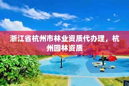 浙江省杭州市林业资质代办理，杭州园林资质