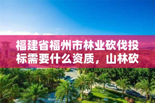 福建省福州市林业砍伐投标需要什么资质,山林砍伐审批需要材料