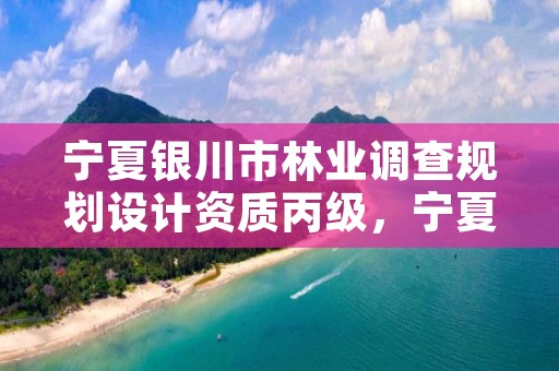 宁夏银川市林业调查规划设计资质丙级,宁夏林业调查规划院