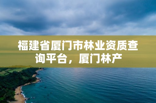 福建省厦门市林业资质查询平台,厦门林产