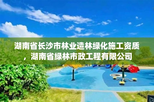 湖南省长沙市林业造林绿化施工资质,湖南省绿林市政工程有限公司