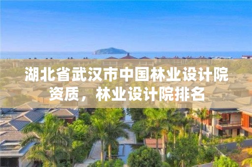 湖北省武汉市中国林业设计院资质,林业设计院排名