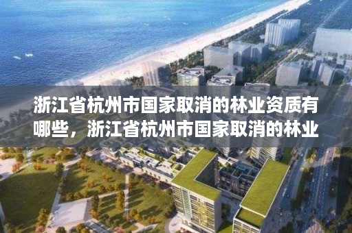 浙江省杭州市国家取消的林业资质有哪些,浙江省杭州市国家取消的林业资质有哪些