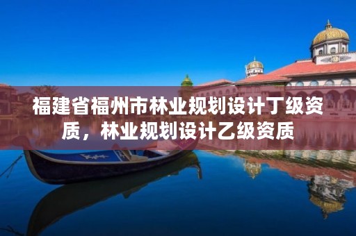 福建省福州市林业规划设计丁级资质,林业规划设计乙级资质