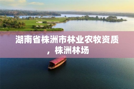 湖南省株洲市林业农牧资质,株洲林场