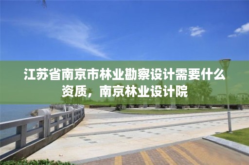 江苏省南京市林业勘察设计需要什么资质,南京林业设计院