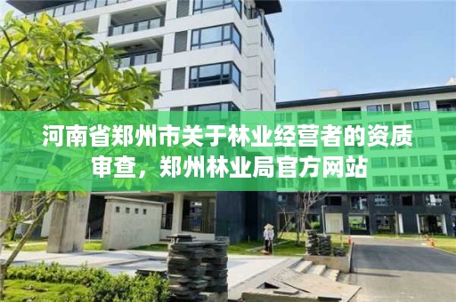 河南省郑州市关于林业经营者的资质审查,郑州林业局官方网站