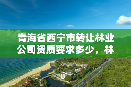 青海省西宁市转让林业公司资质要求多少，林场转让如何发布到网上