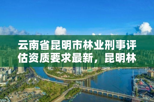 云南省昆明市林业刑事评估资质要求最新,昆明林业公司