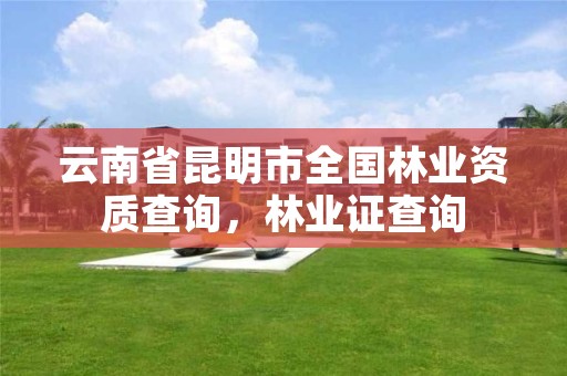 云南省昆明市全国林业资质查询,林业证查询