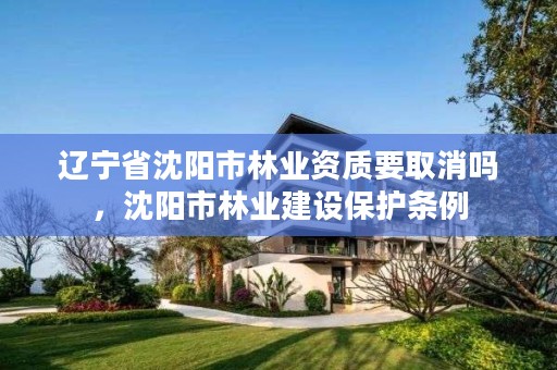 辽宁省沈阳市林业资质要取消吗,沈阳市林业建设保护条例