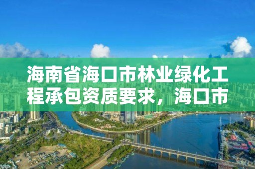 海南省海口市林业绿化工程承包资质要求,海口市园林绿化管理条例