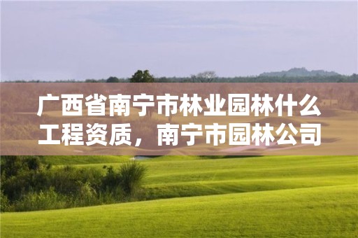 广西省南宁市林业园林什么工程资质,南宁市园林公司