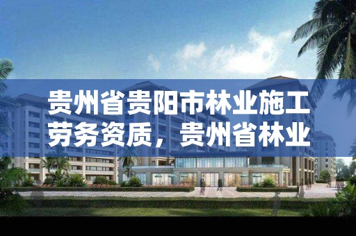 贵州省贵阳市林业施工劳务资质，贵州省林业工程建设协会官网