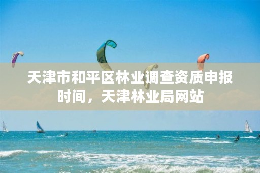 天津市和平区林业调查资质申报时间,天津林业局网站