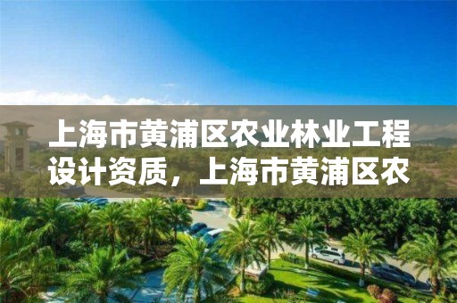 上海市黄浦区农业林业工程设计资质，上海市黄浦区农业林业工程设计资质公示