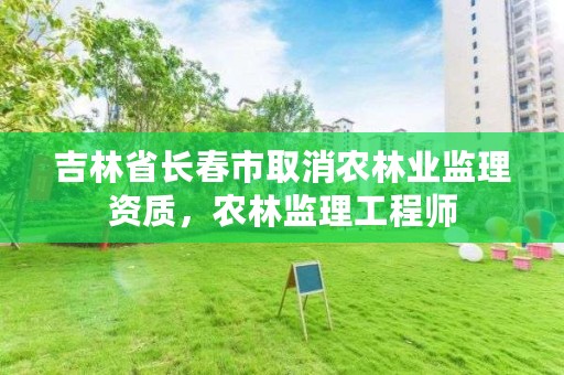 吉林省长春市取消农林业监理资质，农林监理工程师