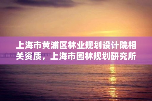 上海市黄浦区林业规划设计院相关资质,上海市园林规划研究所