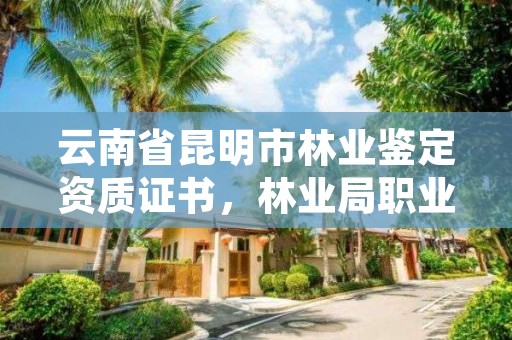云南省昆明市林业鉴定资质证书,林业局职业资格鉴定中心网站