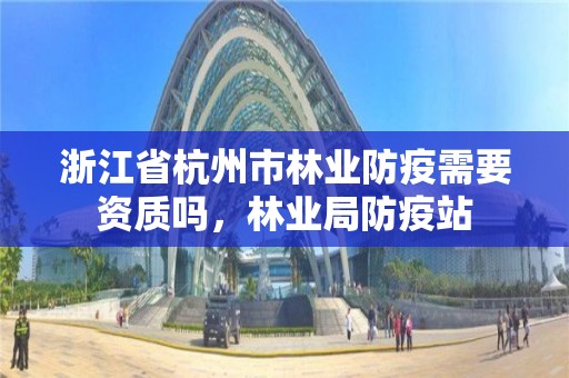浙江省杭州市林业防疫需要资质吗，林业局防疫站