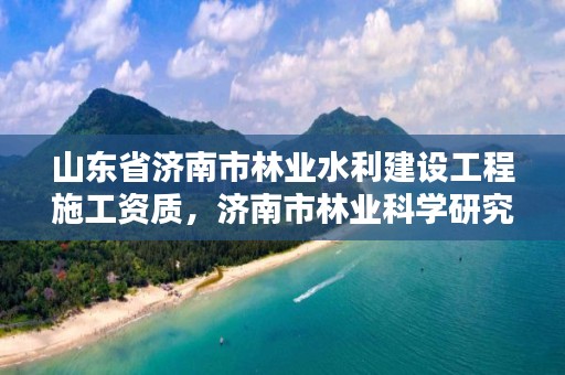 山东省济南市林业水利建设工程施工资质，济南市林业科学研究院