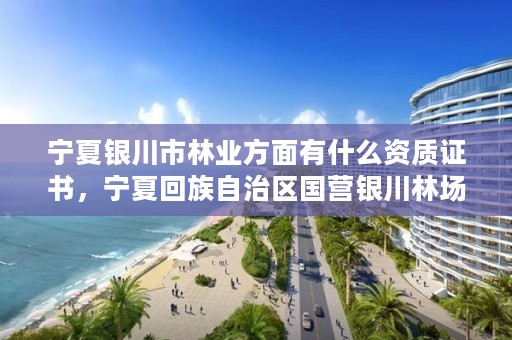 宁夏银川市林业方面有什么资质证书，宁夏回族自治区国营银川林场