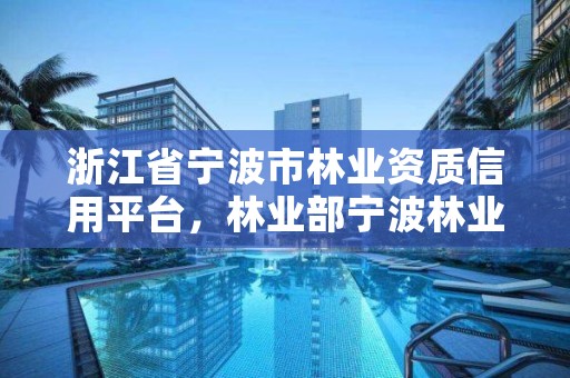 浙江省宁波市林业资质信用平台，林业部宁波林业学校