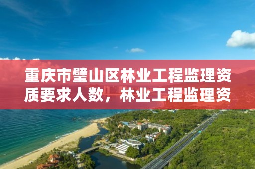 重庆市璧山区林业工程监理资质要求人数，林业工程监理资质证书